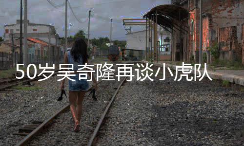 我小虎们各奇隆再谈自走队 岁吴不止天涯落泪